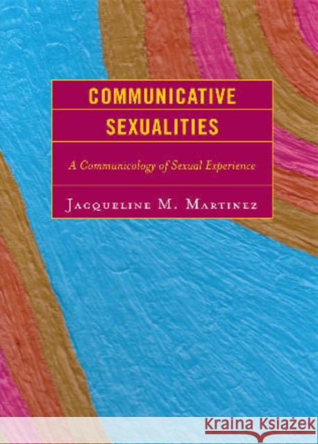 Communicative Sexualities: A Communicology of Sexual Experience Martinez, Jacqueline M. 9780739125366 Lexington Books