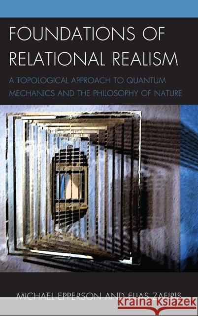 Foundations of Relational Realism: A Topological Approach to Quantum Mechanics and the Philosophy of Nature Epperson, Michael 9780739180327 0