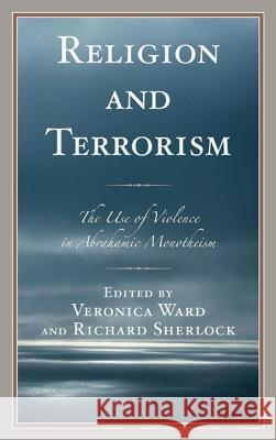 Religion and Terrorism: The Use of Violence in Abrahamic Monotheism Veronica Ward Richard Sherlock Gideon Aran 9780739185681 Lexington Books