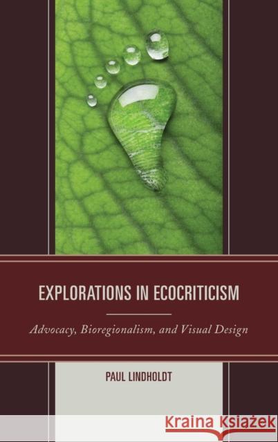 Explorations in Ecocriticism: Advocacy, Bioregionalism, and Visual Design Paul Lindholdt 9780739194980 Lexington Books