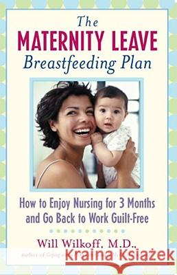 The Maternity Leave Breastfeeding Plan: How to Enjoy Nursing for 3 Months and Go Back to Work Guilt-Free William G. Wilkoff, M.D. 9780743213455 Atria Books
