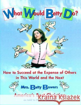 What Would Betty Do?: How to Succeed at the Expense of Others in the World and the Next Betty Bowers Paul A. Bradley Paul A. Bradley 9780743216012 Fireside Books