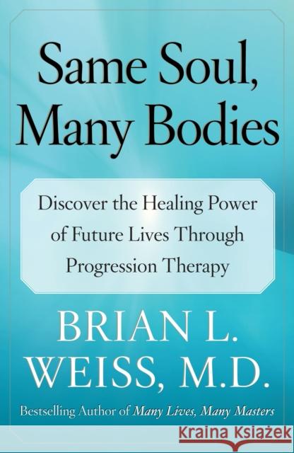 Same Soul, Many Bodies: Discover the Healing Power of Future Lives Through Progression Therapy Brian L., MD Weiss 9780743264341 Free Press