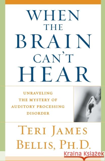 When the Brain Can't Hear: Unraveling the Mystery of Auditory Processing Disorder Teri James Bellis 9780743428644 Atria Books