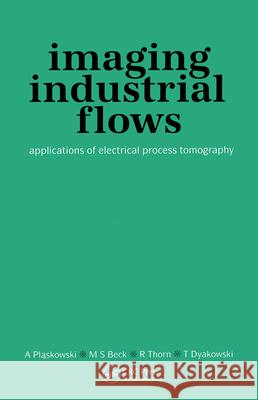 Imaging Industrial Flows: Applications of Electrical Process Tomography A Plaskowski M.S Beck R Thorn 9780750302968 Taylor & Francis