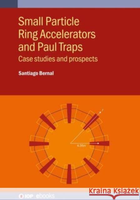 Small Particle Ring Accelerators and Paul Traps: Case studies and prospects Santiago Bernal (University of Maryland)   9780750348898 Institute of Physics Publishing
