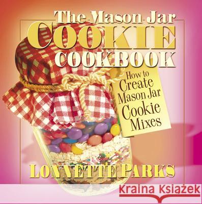 The Mason Jar Cookie Cookbook: How to Create Mason Jar Cookie Mixes Parks, Lonnette 9780757000461 Square One Publishers