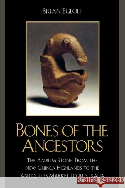 Bones of the Ancestors: The Ambum Stone: From the New Guinea Highlands to the Antiquities Market to Australia Egloff, Brian 9780759111608 Altamira Press