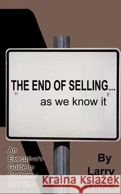 The End of Selling...as We Know It: An Executive's Guide to Customer Creation Welke, Larry 9780759613324 Authorhouse