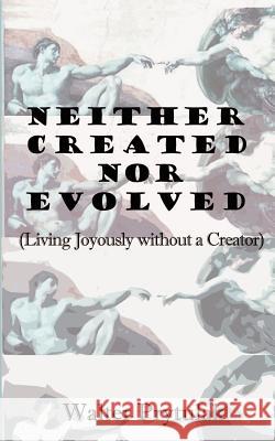 Neither Created Nor Evolved: Living Joyously Without a Creator Prytulak, Walter 9780759615885 Authorhouse
