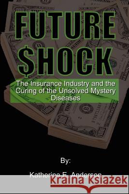 Future Shock: The Insurance Industry and the Curing of the Unsolved Mystery Diseases Anderson, Katherine E. 9780759625723 Authorhouse
