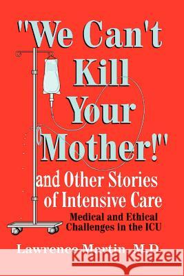 We Can't Kill Your Mother!: And Other Stories of Intensive Care: Medical and Ethical Challenges in the ICU Martin, Lawrence 9780759641617 Authorhouse