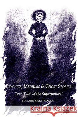 Psychics, Mediums & Ghost Stories: True Tales of the Supernatural Kwiatkowski, Edward 9780759686557 Authorhouse
