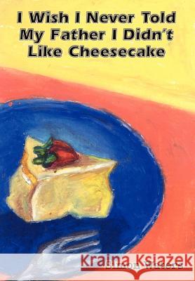 I Wish I Never Told My Father I Didn't Like Cheesecake Simon Waters 9780759694279 Authorhouse