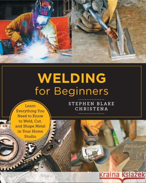 Welding for Beginners: Learn Everything You Need to Know to Weld, Cut, and Shape Metal in Your Home Studio Christena, Stephen Blake 9780760379769 Quarry Books