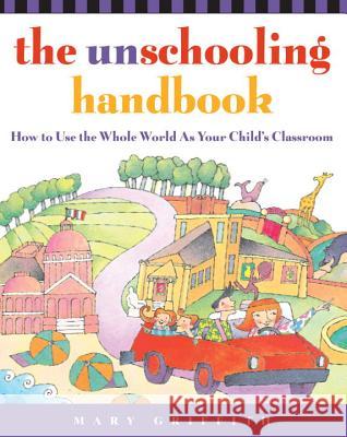 The Unschooling Handbook: How to Use the Whole World as Your Child's Classroom Mary Griffith 9780761512769 Three Rivers Press (CA)
