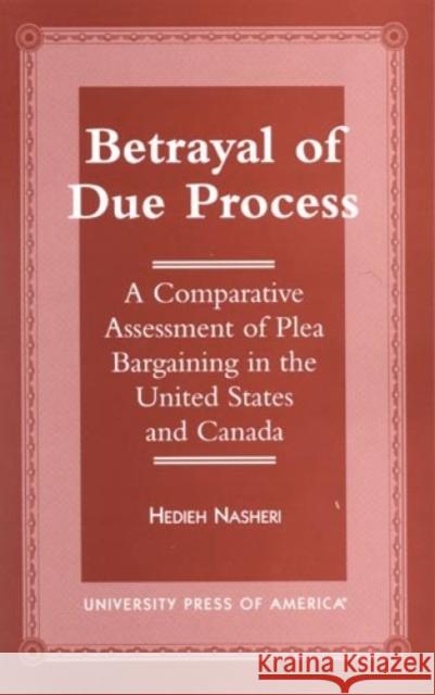 Betrayal of Due Process: A Comparative Assessment of Plea Bargaining in the United States and Canada Nasheri, Hedieh 9780761811084 University Press of America