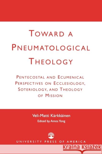 Toward a Pneumatological Theology: Pentecostal and Ecumenical Perspectives on Ecclesiology, Soteriology, and Theology of Mission Kärkkäinen, Veli-Matti 9780761823896 University Press of America