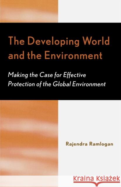 The Developing World and the Environment: Making the Case for Effective Protection of the Global Environment Ramlogan, Rajendra 9780761828792 University Press of America