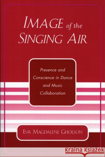 Image of the Singing Air: Presence and Conscience in Dance and Music Collaboration Gholson, Eva Magdalene 9780761829997 University Press of America