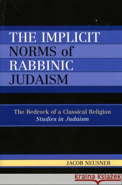 The Implicit Norms of Rabbinic Judaism: The Bedrock of a Classical Religion Neusner, Jacob 9780761833833 University Press of America