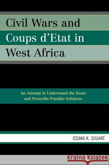 Civil Wars and Coups d'Etat in West Africa: An Attempt to Understand the Roots and Prescribe Possible Solutions Souaré, Issaka K. 9780761834250 University Press of America