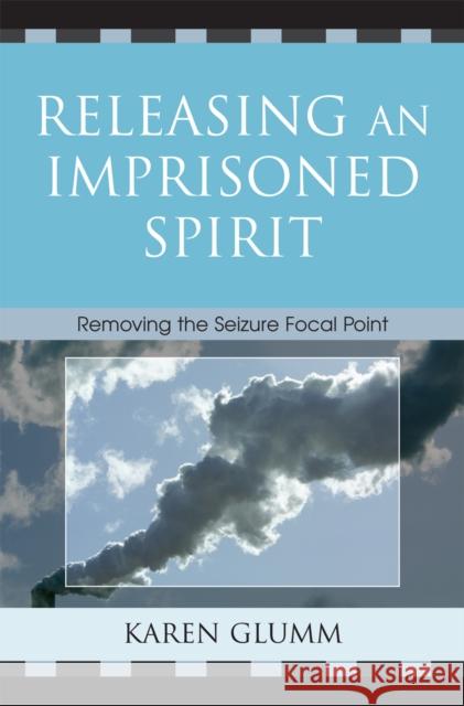 Releasing an Imprisoned Spirit: Removing the Seizure Focal Point Glumm, Karen 9780761835653 Hamilton Books