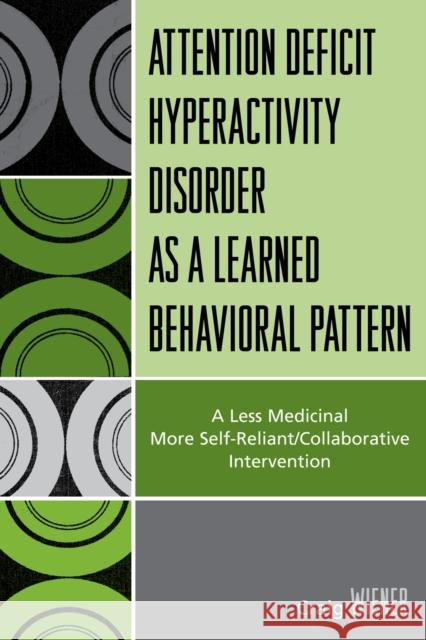 Attention Deficit Hyperactivity Disorder as a Learned Behavioral Pattern: A Less Medicinal More Self-Reliant/Collaborative Intervention Wiener, Craig 9780761838098 University Press of America