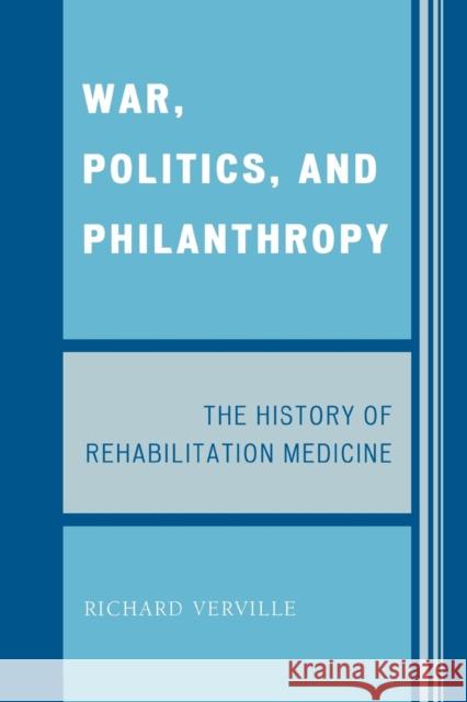 War, Politics, and Philanthropy: The History of Rehabilitation Medicine Verville, Richard 9780761845942 University Press of America