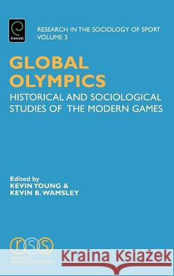 Global Olympics: Historical and Sociological Studies of the Modern Games Kevin A. Young, Kevin B. Wamsley, Kevin A. Young 9780762311811 Emerald Publishing Limited