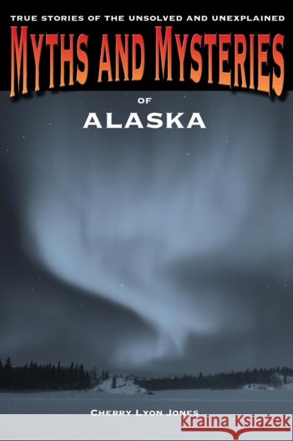 Myths and Mysteries of Alaska: True Stories Of The Unsolved And Unexplained, First Edition Jones, Cherry Lyon 9780762772223 Globe Pequot Press