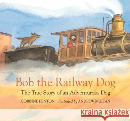 Bob the Railway Dog: The True Story of an Adventurous Dog Corinne King Andrew McLean 9780763680978 Candlewick Press (MA)