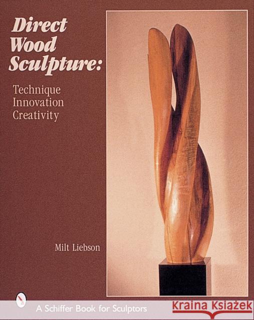 Direct Wood Sculpture: Technique - Innovation - Creativity Milt Liebson 9780764312991 Schiffer Publishing