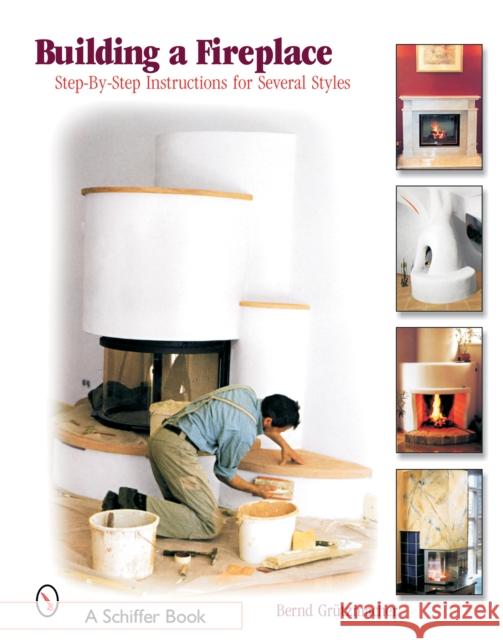 Building a Fireplace: Step-By-Step Instructions for Contemporary to Classic Styles Grützmacher, Bernd 9780764320811 Schiffer Publishing