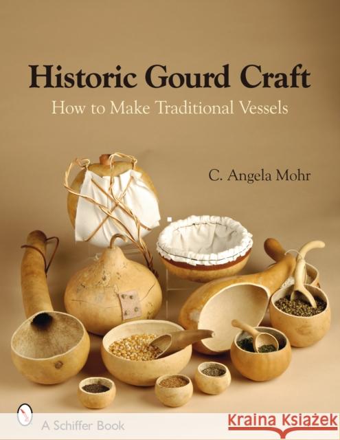 Historic Gourd Craft: How to Make Traditional Vessels C. Angela Mohr Angela Mohr 9780764328305 Schiffer Publishing