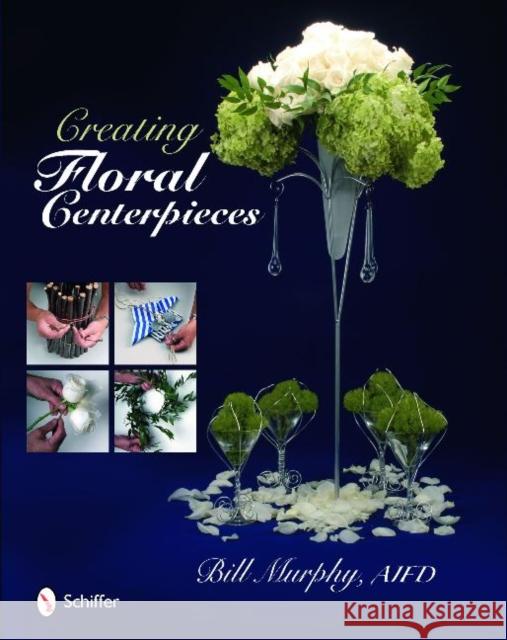 Creating Floral Centerpieces Bill Murphy 9780764334597 Schiffer Publishing