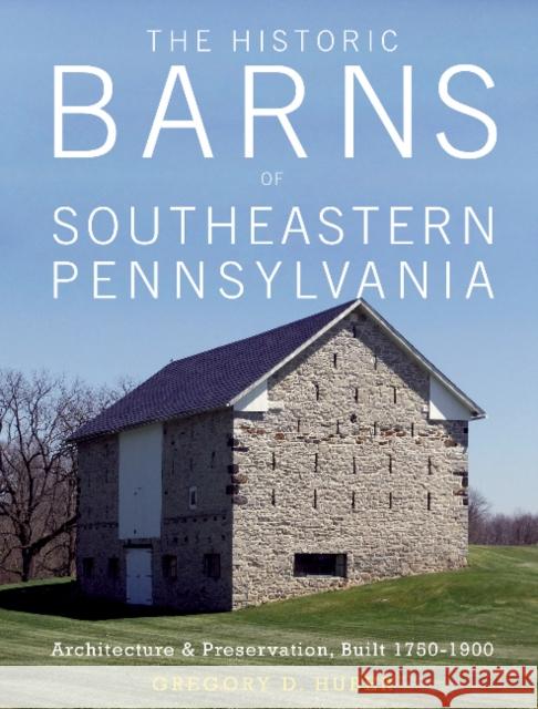 The Historic Barns of Southeastern Pennsylvania: Architecture & Preservation, Built 1750-1900 Gregory D. Huber 9780764353192 Schiffer Publishing