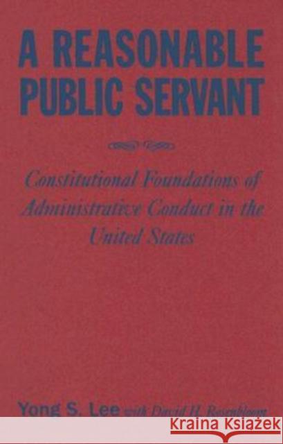 A Reasonable Public Servant: Constitutional Foundations of Administrative Conduct in the United States Lee, Lily Xiao Hong 9780765616449 M.E. Sharpe