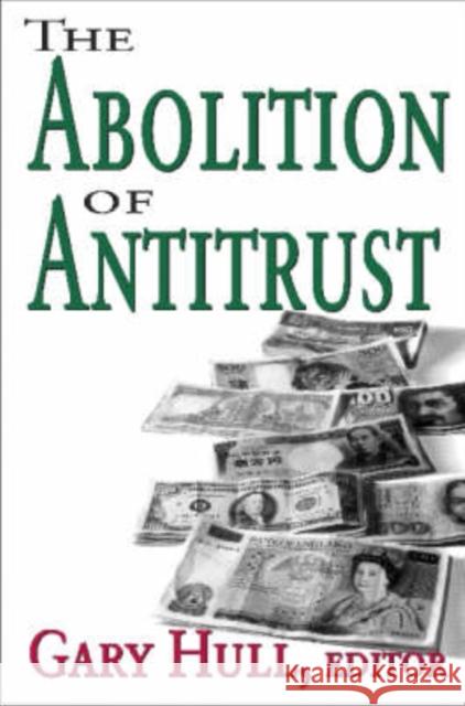 The Abolition of Antitrust Gary Hull 9780765802828 Transaction Publishers