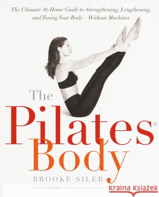 The Pilates Body: The Ultimate At-Home Guide to Strengthening, Lengthening and Toning Your Body- Without Machines Brooke Siler 9780767903967 Broadway Books