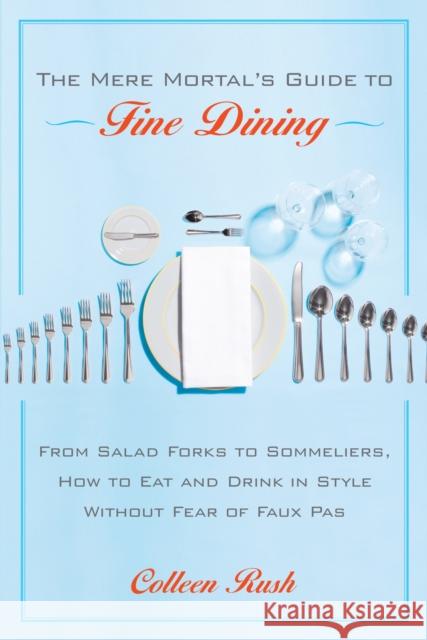 The Mere Mortal's Guide to Fine Dining: From Salad Forks to Sommeliers, How to Eat and Drink in Style Without Fear of Faux Pas Rush, Colleen 9780767922036 Broadway Books