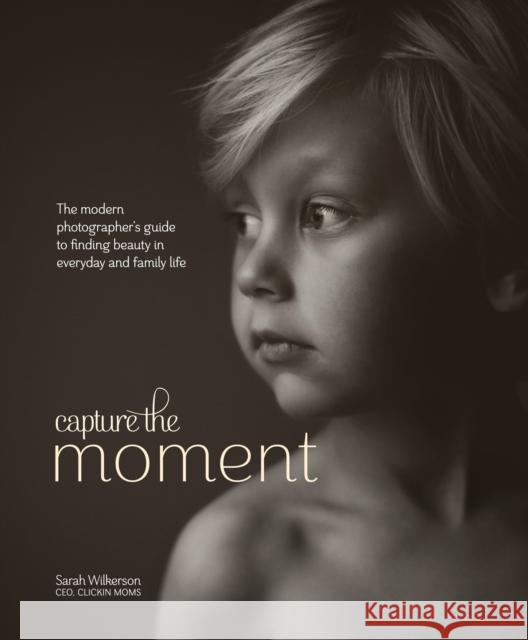 Capture the Moment: The Modern Photographer's Guide to Finding Beauty in Everyday and Family Life Sarah Wilkerson 9780770435271 Amphoto Books
