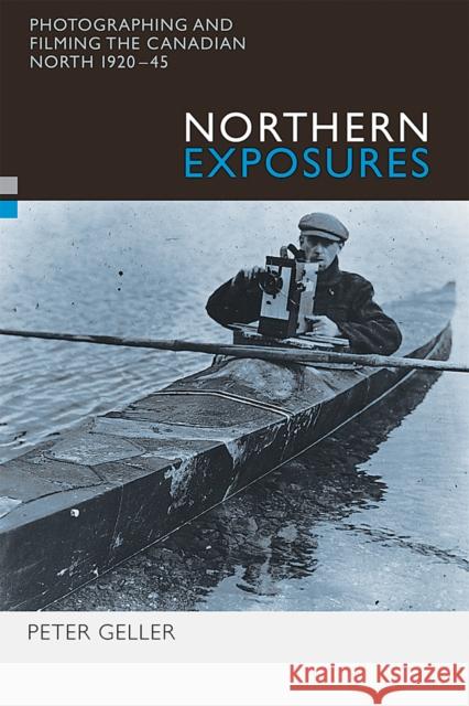 Northern Exposures: Photographing and Filming the Canadian North, 1920-45 Geller, Peter 9780774809283 UBC Press
