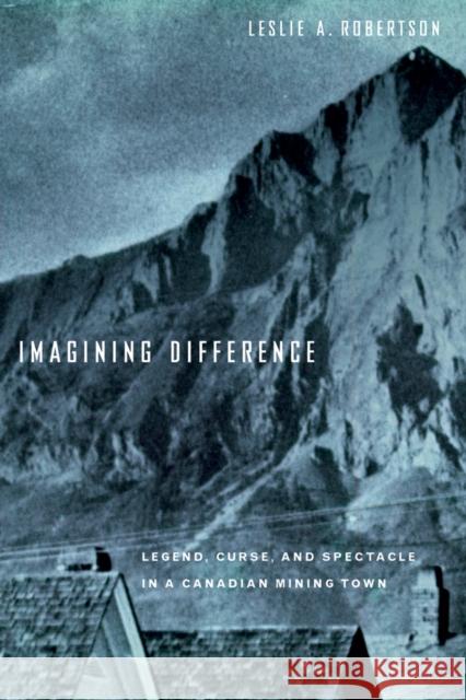 Imagining Difference: Legend, Curse, and Spectacle in a Canadian Mining Town Robertson, Leslie 9780774810937 UBC Press