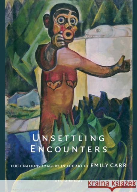 Unsettling Encounters: First Nations Imagery in the Art of Emily Carr Moray, Gerta 9780774812825 University of Washington Press