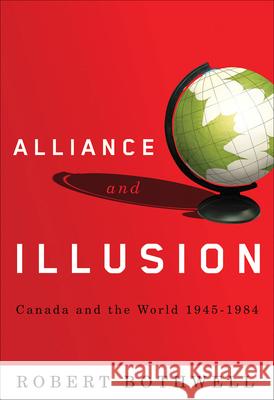 Alliance and Illusion: Canada and the World, 1945-1984 Robert Bothwell 9780774813686 University of British Columbia Press