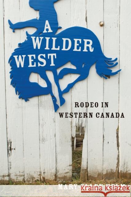 A Wilder West: Rodeo in Western Canada Kelm, Mary-Ellen 9780774820295 University of British Columbia Press