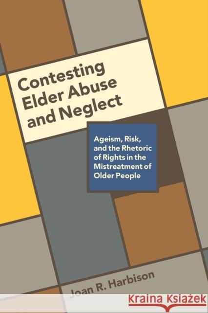 Contesting Elder Abuse and Neglect: Ageism, Risk, and the Rhetoric of Rights in the Mistreatment of Older People Joan R. Harbison 9780774832342 UBC Press