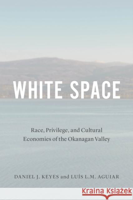 White Space: Race, Privilege, and Cultural Economies of the Okanagan Valley Daniel J. Keyes Luis L. M. Aguiar 9780774860055 University of British Columbia Press