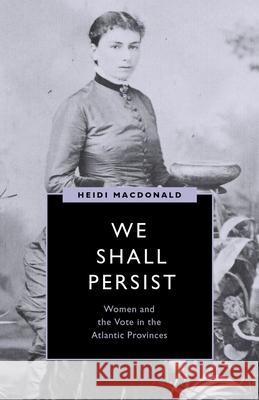 We Shall Persist: Women and the Vote in the Atlantic Provinces MacDonald, Heidi 9780774863179 University of British Columbia Press